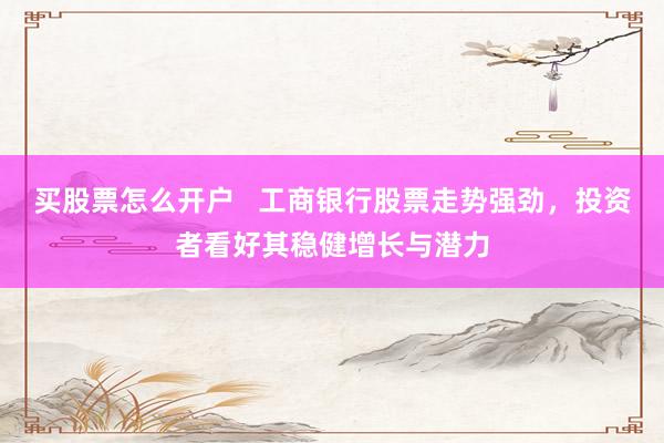 买股票怎么开户   工商银行股票走势强劲，投资者看好其稳健增长与潜力