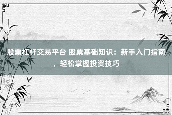 股票杠杆交易平台 股票基础知识：新手入门指南，轻松掌握投资技巧
