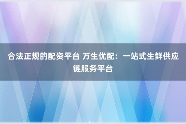 合法正规的配资平台 万生优配：一站式生鲜供应链服务平台