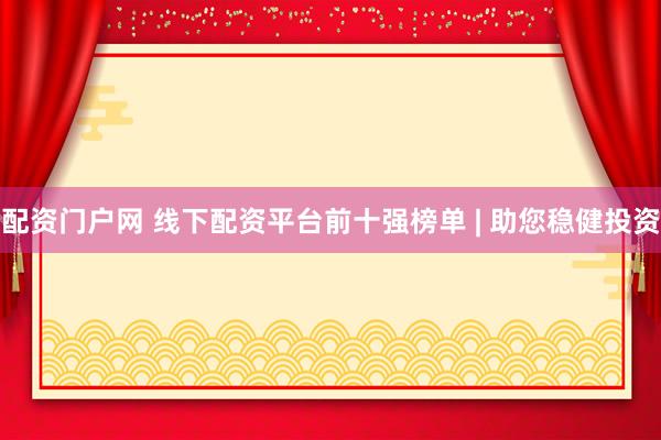 配资门户网 线下配资平台前十强榜单 | 助您稳健投资