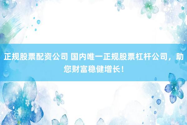 正规股票配资公司 国内唯一正规股票杠杆公司，助您财富稳健增长！