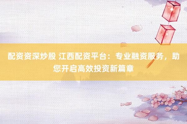 配资资深炒股 江西配资平台：专业融资服务，助您开启高效投资新篇章