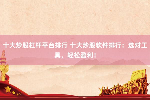十大炒股杠杆平台排行 十大炒股软件排行：选对工具，轻松盈利！