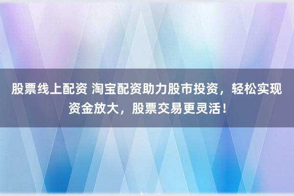 股票线上配资 淘宝配资助力股市投资，轻松实现资金放大，股票交易更灵活！