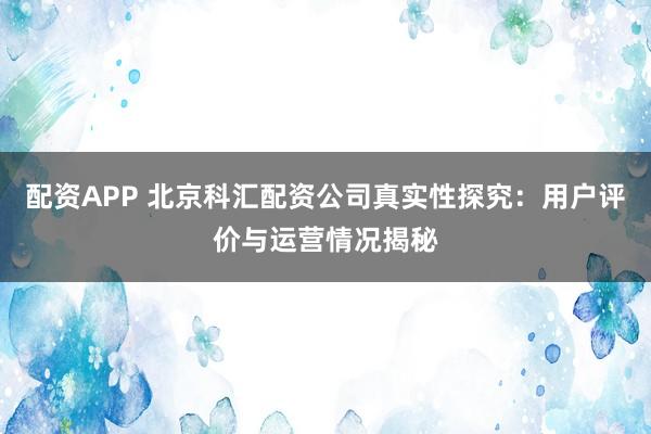 配资APP 北京科汇配资公司真实性探究：用户评价与运营情况揭秘