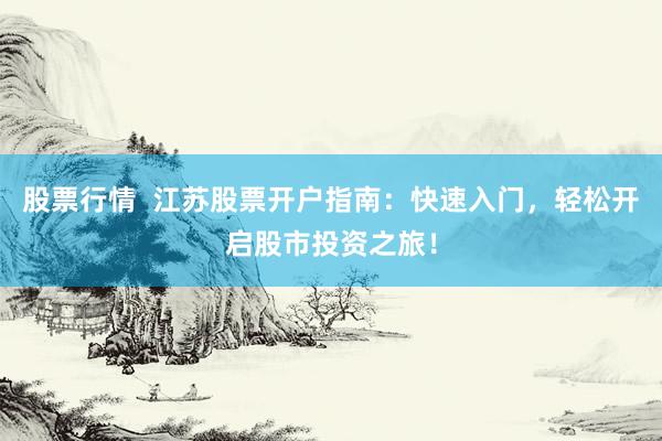 股票行情  江苏股票开户指南：快速入门，轻松开启股市投资之旅！