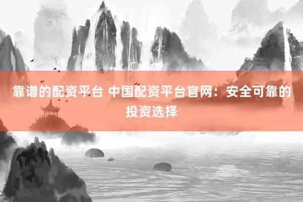 靠谱的配资平台 中国配资平台官网：安全可靠的投资选择