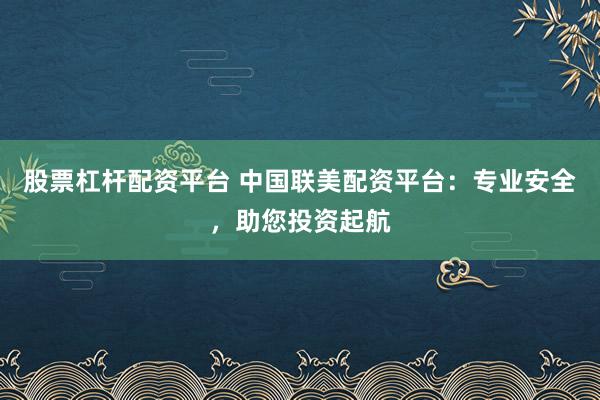 股票杠杆配资平台 中国联美配资平台:专业安全,助您投资起航