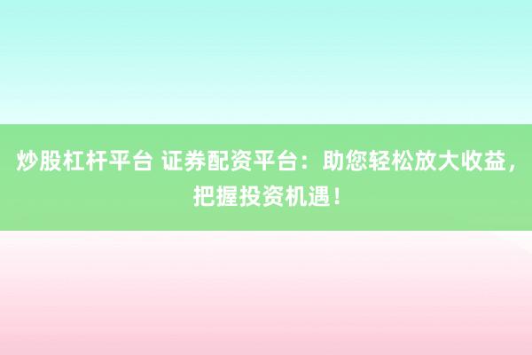 炒股杠杆平台 证券配资平台：助您轻松放大收益，把握投资机遇！