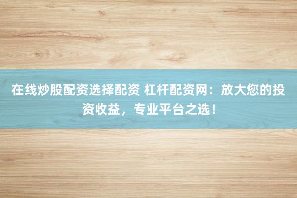 在线炒股配资选择配资 杠杆配资网：放大您的投资收益，专业平台之选！