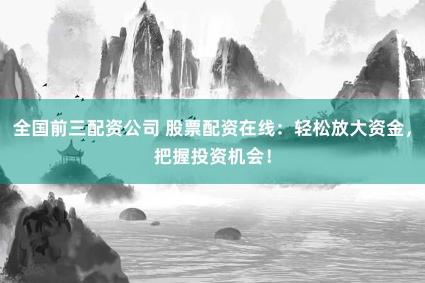 全国前三配资公司 股票配资在线：轻松放大资金，把握投资机会！