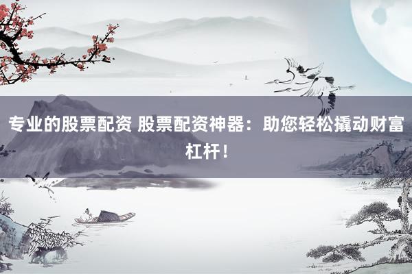 专业的股票配资 股票配资神器：助您轻松撬动财富杠杆！