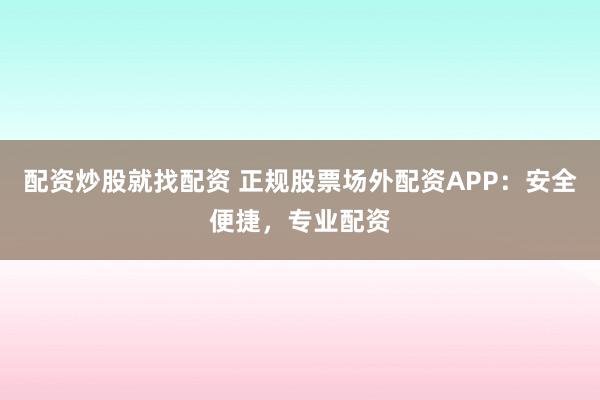 配资炒股就找配资 正规股票场外配资APP：安全便捷，专业配资