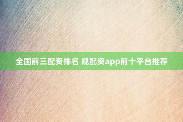 全国前三配资排名 规配资app前十平台推荐