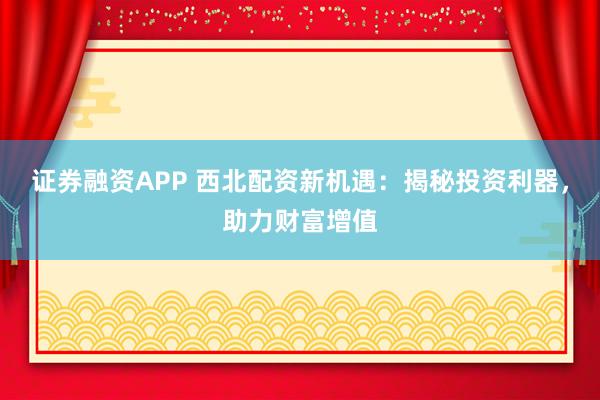 证券融资APP 西北配资新机遇：揭秘投资利器，助力财富增值