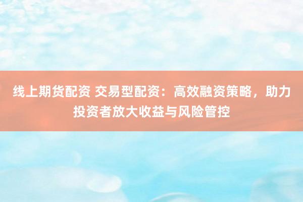 线上期货配资 交易型配资：高效融资策略，助力投资者放大收益与风险管控