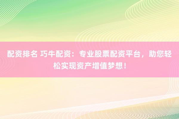 配资排名 巧牛配资：专业股票配资平台，助您轻松实现资产增值梦想！