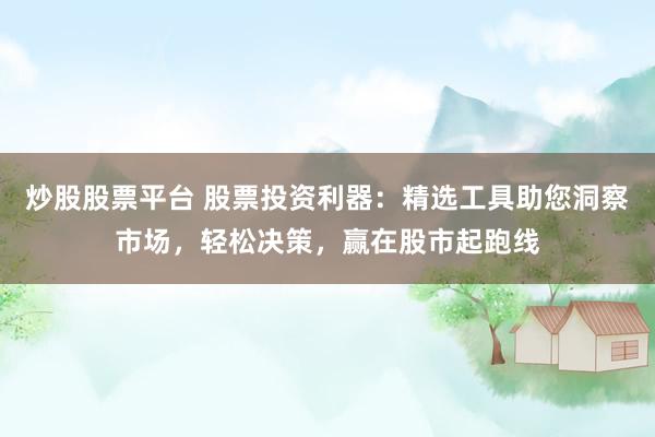 炒股股票平台 股票投资利器：精选工具助您洞察市场，轻松决策，赢在股市起跑线