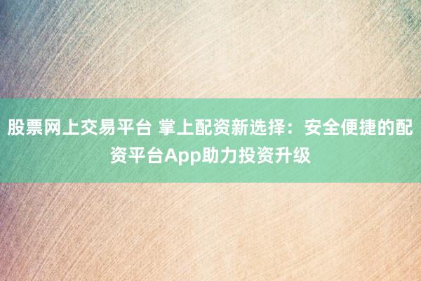 股票网上交易平台 掌上配资新选择：安全便捷的配资平台App助力投资升级