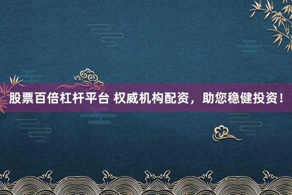 股票百倍杠杆平台 权威机构配资，助您稳健投资！