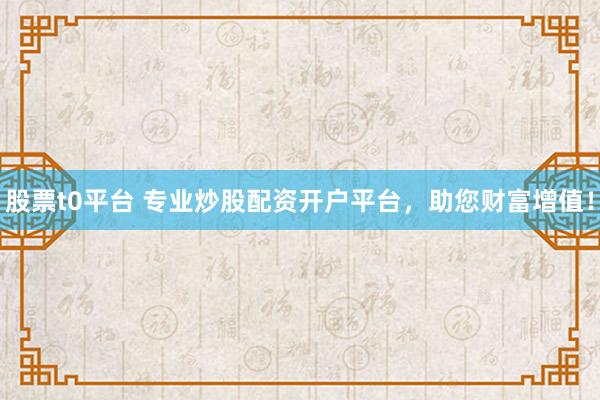 股票t0平台 专业炒股配资开户平台，助您财富增值！