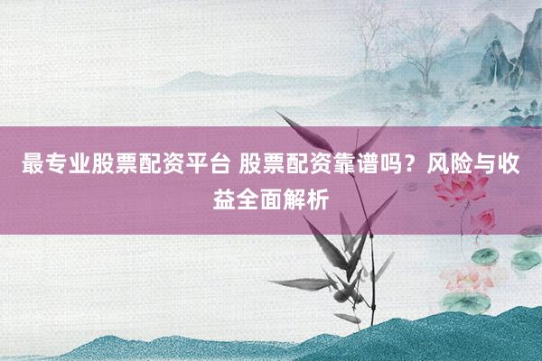 最专业股票配资平台 股票配资靠谱吗?风险与收益全面解析