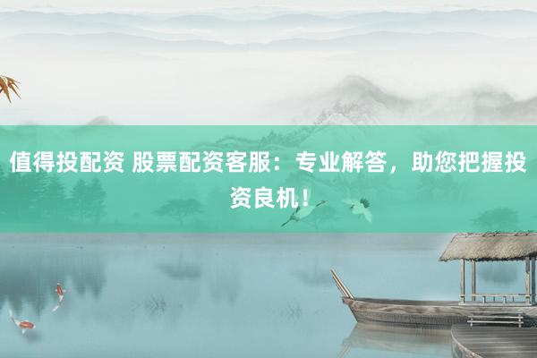值得投配资 股票配资客服：专业解答，助您把握投资良机！