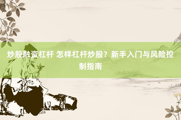 炒股融资杠杆 怎样杠杆炒股？新手入门与风险控制指南
