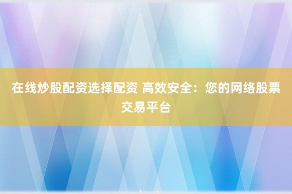 在线炒股配资选择配资 高效安全:您的网络股票交易平台