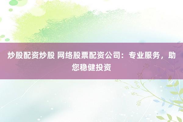 炒股配资炒股 网络股票配资公司：专业服务，助您稳健投资