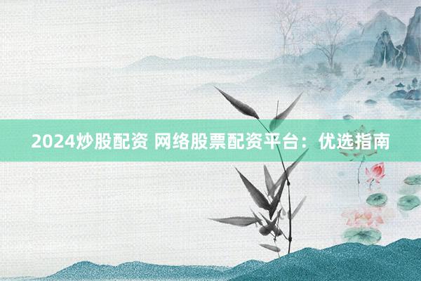 2024炒股配资 网络股票配资平台：优选指南