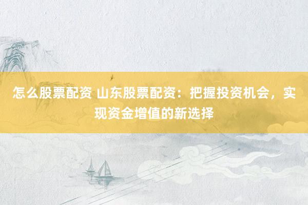 怎么股票配资 山东股票配资：把握投资机会，实现资金增值的新选择